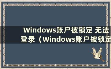 Windows账户被锁定 无法登录（Windows账户被锁定是什么意思）
